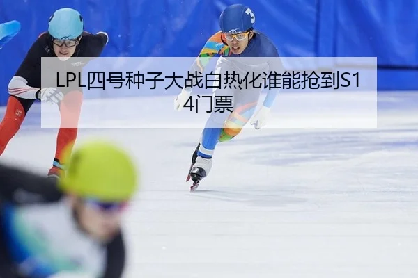 LPL四号种子大战白热化谁能抢到S14门票