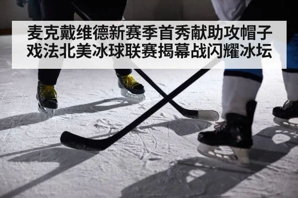 麦克戴维德新赛季首秀献助攻帽子戏法北美冰球联赛揭幕战闪耀冰坛