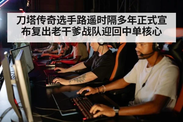 刀塔传奇选手路遥时隔多年正式宣布复出老干爹战队迎回中单核心