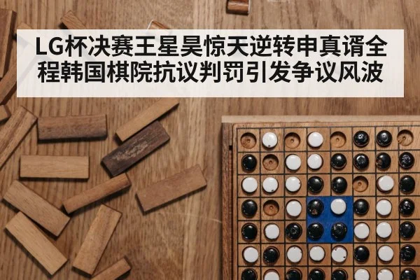 LG杯决赛王星昊惊天逆转申真谞全程韩国棋院抗议判罚引发争议风波