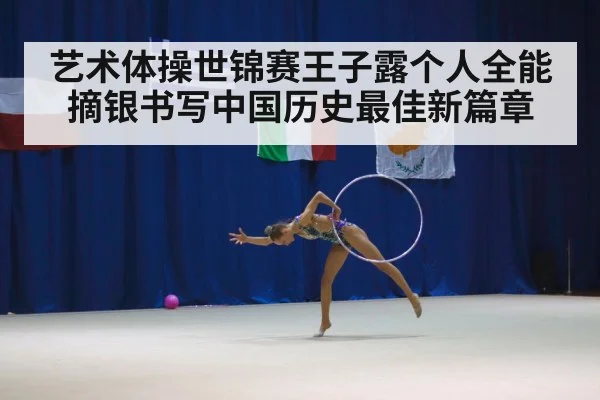艺术体操世锦赛王子露个人全能摘银书写中国历史最佳新篇章