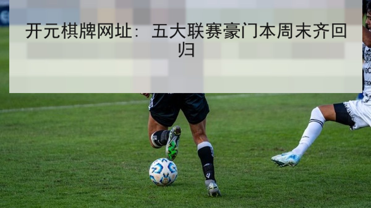 开元棋牌网址: 五大联赛豪门本周末齐回归